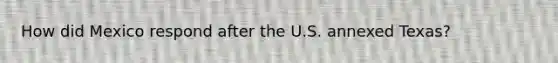 How did Mexico respond after the U.S. annexed Texas?