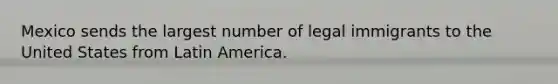 Mexico sends the largest number of legal immigrants to the United States from Latin America.