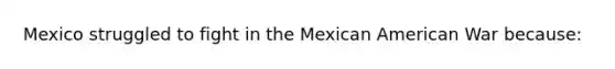 Mexico struggled to fight in the Mexican American War because: