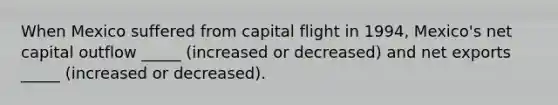 When Mexico suffered from capital flight in 1994, Mexico's net capital outflow _____ (increased or decreased) and net exports _____ (increased or decreased).