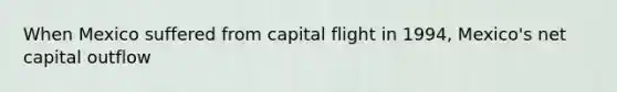 When Mexico suffered from capital flight in 1994, Mexico's net capital outflow