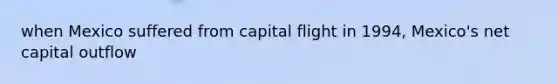 when Mexico suffered from capital flight in 1994, Mexico's net capital outflow