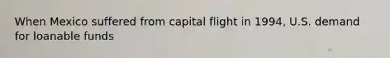 When Mexico suffered from capital flight in 1994, U.S. demand for loanable funds