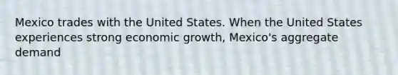 Mexico trades with the United States. When the United States experiences strong economic​ growth, Mexico's aggregate demand​