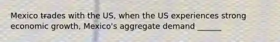 Mexico trades with the US, when the US experiences strong economic growth, Mexico's aggregate demand ______