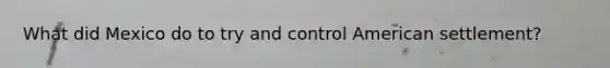 What did Mexico do to try and control American settlement?
