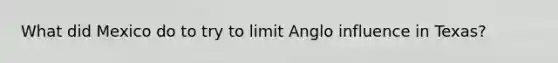What did Mexico do to try to limit Anglo influence in Texas?