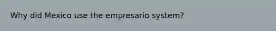 Why did Mexico use the empresario system?