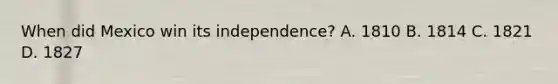 When did Mexico win its independence? A. 1810 B. 1814 C. 1821 D. 1827