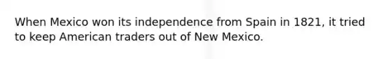 When Mexico won its independence from Spain in 1821, it tried to keep American traders out of New Mexico.