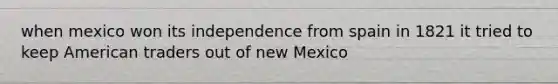 when mexico won its independence from spain in 1821 it tried to keep American traders out of new Mexico