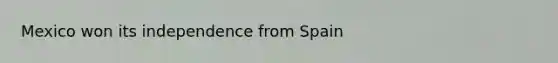 Mexico won its independence from Spain