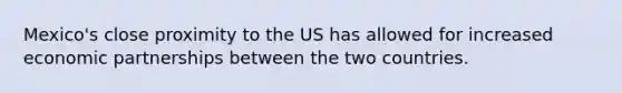 Mexico's close proximity to the US has allowed for increased economic partnerships between the two countries.