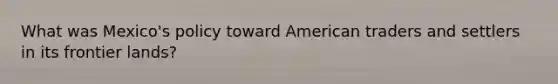 What was Mexico's policy toward American traders and settlers in its frontier lands?