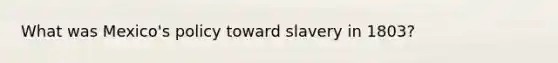 What was Mexico's policy toward slavery in 1803?