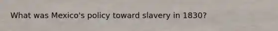 What was Mexico's policy toward slavery in 1830?