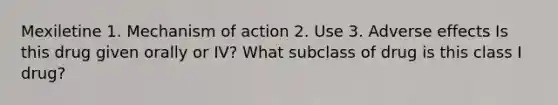 Mexiletine 1. Mechanism of action 2. Use 3. Adverse effects Is this drug given orally or IV? What subclass of drug is this class I drug?