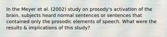 In the Meyer et al. (2002) study on prosody's activation of the brain, subjects heard normal sentences or sentences that contained only the prosodic elements of speech. What were the results & implications of this study?