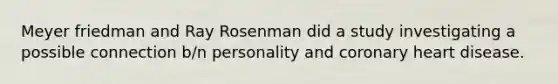 Meyer friedman and Ray Rosenman did a study investigating a possible connection b/n personality and coronary heart disease.