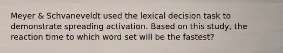 Meyer & Schvaneveldt used the lexical decision task to demonstrate spreading activation. Based on this study, the reaction time to which word set will be the fastest?