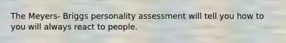 The Meyers- Briggs personality assessment will tell you how to you will always react to people.