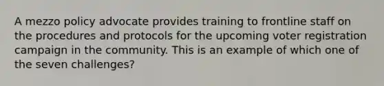 A mezzo policy advocate provides training to frontline staff on the procedures and protocols for the upcoming voter registration campaign in the community. This is an example of which one of the seven challenges?