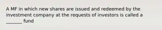 A MF in which new shares are issued and redeemed by the investment company at the requests of investors is called a _______ fund