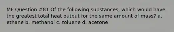 MF Question #81 Of the following substances, which would have the greatest total heat output for the same amount of mass? a. ethane b. methanol c. toluene d. acetone