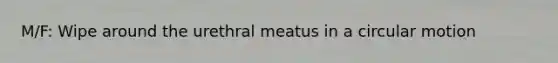 M/F: Wipe around the urethral meatus in a circular motion