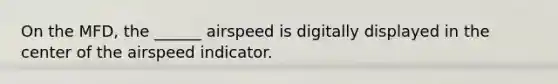 On the MFD, the ______ airspeed is digitally displayed in the center of the airspeed indicator.