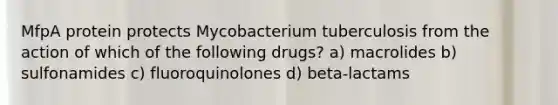 MfpA protein protects Mycobacterium tuberculosis from the action of which of the following drugs? a) macrolides b) sulfonamides c) fluoroquinolones d) beta-lactams