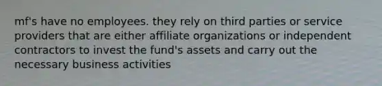 mf's have no employees. they rely on third parties or service providers that are either affiliate organizations or independent contractors to invest the fund's assets and carry out the necessary business activities