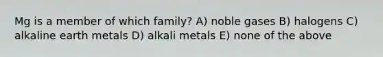 Mg is a member of which family? A) noble gases B) halogens C) alkaline earth metals D) alkali metals E) none of the above