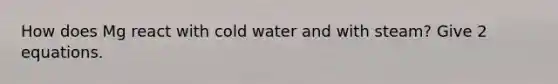 How does Mg react with cold water and with steam? Give 2 equations.