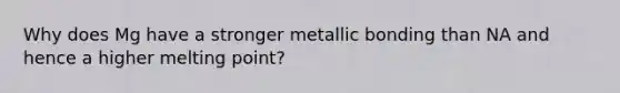 Why does Mg have a stronger metallic bonding than NA and hence a higher melting point?