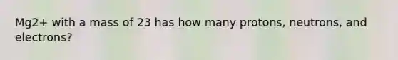 Mg2+ with a mass of 23 has how many protons, neutrons, and electrons?