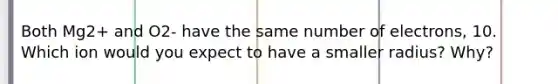 Both Mg2+ and O2- have the same number of electrons, 10. Which ion would you expect to have a smaller radius? Why?