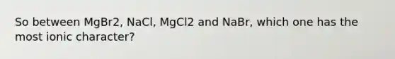 So between MgBr2, NaCl, MgCl2 and NaBr, which one has the most ionic character?