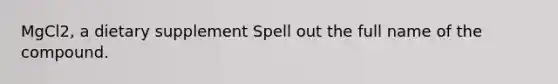 MgCl2, a dietary supplement Spell out the full name of the compound.