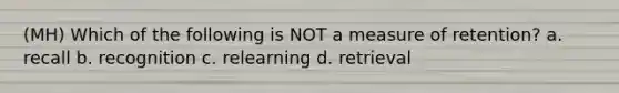 (MH) Which of the following is NOT a measure of retention? a. recall b. recognition c. relearning d. retrieval