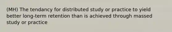 (MH) The tendancy for distributed study or practice to yield better long-term retention than is achieved through massed study or practice