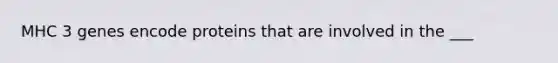 MHC 3 genes encode proteins that are involved in the ___