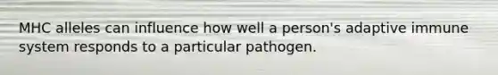 MHC alleles can influence how well a person's adaptive immune system responds to a particular pathogen.