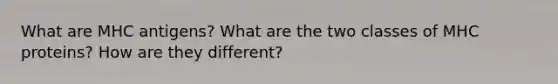 What are MHC antigens? What are the two classes of MHC proteins? How are they different?