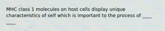 MHC class 1 molecules on host cells display unique characteristics of self which is important to the process of ____ ____