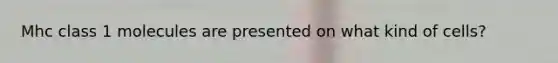Mhc class 1 molecules are presented on what kind of cells?