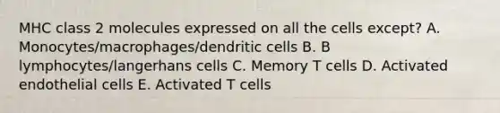 MHC class 2 molecules expressed on all the cells except? A. Monocytes/macrophages/dendritic cells B. B lymphocytes/langerhans cells C. Memory T cells D. Activated endothelial cells E. Activated T cells