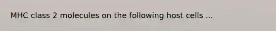 MHC class 2 molecules on the following host cells ...