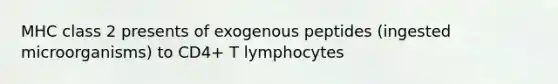 MHC class 2 presents of exogenous peptides (ingested microorganisms) to CD4+ T lymphocytes