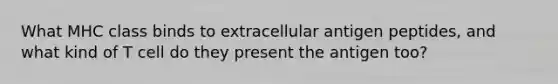 What MHC class binds to extracellular antigen peptides, and what kind of T cell do they present the antigen too?